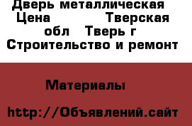 Дверь металлическая › Цена ­ 5 360 - Тверская обл., Тверь г. Строительство и ремонт » Материалы   